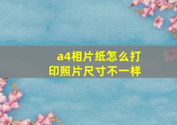 a4相片纸怎么打印照片尺寸不一样