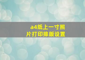 a4纸上一寸照片打印排版设置