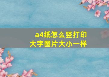 a4纸怎么竖打印大字图片大小一样