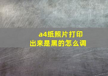 a4纸照片打印出来是黑的怎么调