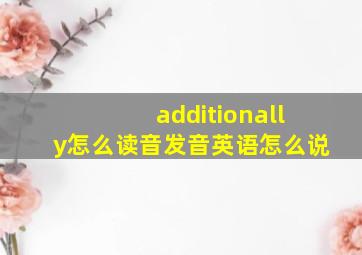 additionally怎么读音发音英语怎么说