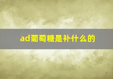 ad葡萄糖是补什么的