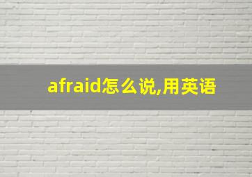 afraid怎么说,用英语