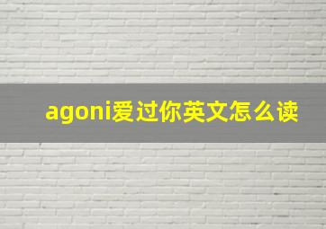 agoni爱过你英文怎么读