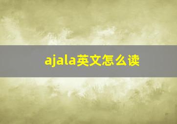 ajala英文怎么读