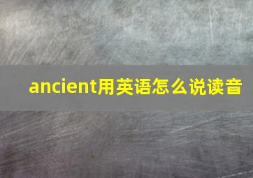 ancient用英语怎么说读音