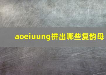 aoeiuung拼出哪些复韵母