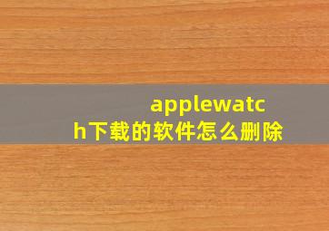 applewatch下载的软件怎么删除