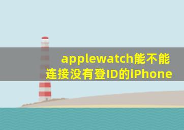 applewatch能不能连接没有登ID的iPhone