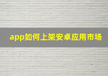 app如何上架安卓应用市场