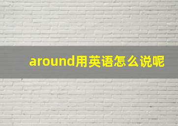 around用英语怎么说呢