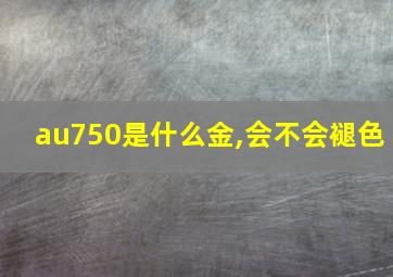 au750是什么金,会不会褪色