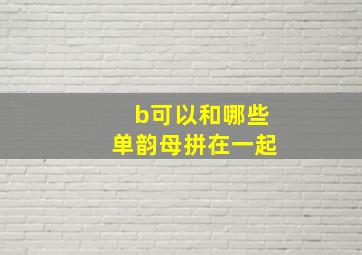 b可以和哪些单韵母拼在一起