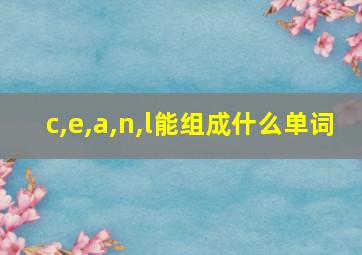 c,e,a,n,l能组成什么单词