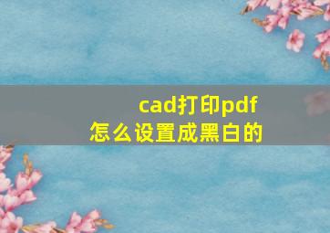 cad打印pdf怎么设置成黑白的