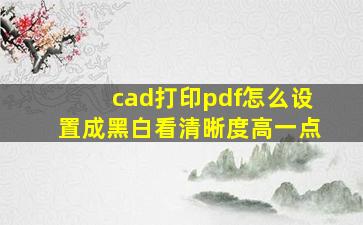 cad打印pdf怎么设置成黑白看清晰度高一点