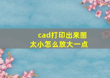 cad打印出来图太小怎么放大一点