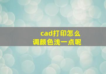 cad打印怎么调颜色浅一点呢