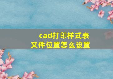 cad打印样式表文件位置怎么设置