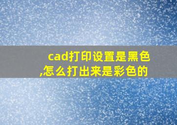 cad打印设置是黑色,怎么打出来是彩色的