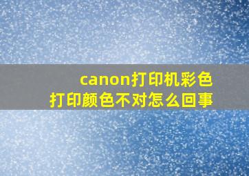 canon打印机彩色打印颜色不对怎么回事