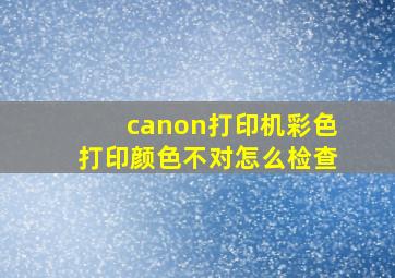 canon打印机彩色打印颜色不对怎么检查