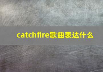 catchfire歌曲表达什么