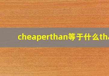 cheaperthan等于什么than