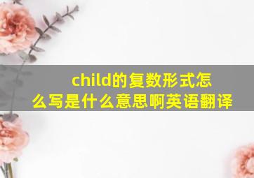 child的复数形式怎么写是什么意思啊英语翻译