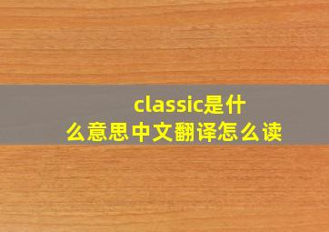 classic是什么意思中文翻译怎么读