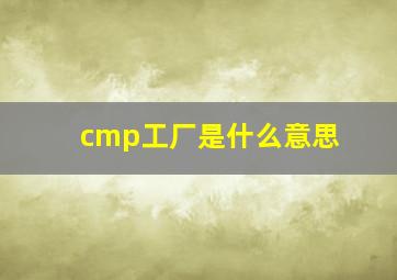 cmp工厂是什么意思