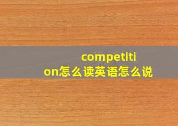 competition怎么读英语怎么说