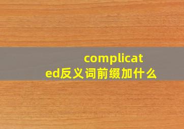 complicated反义词前缀加什么