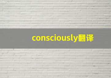 consciously翻译