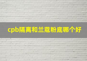 cpb隔离和兰蔻粉底哪个好