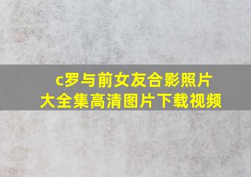 c罗与前女友合影照片大全集高清图片下载视频