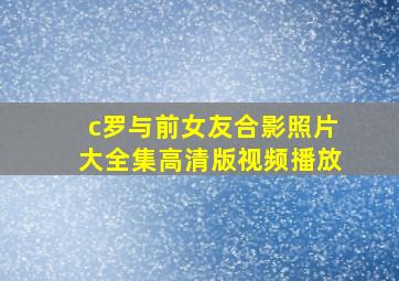 c罗与前女友合影照片大全集高清版视频播放