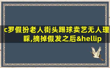 c罗假扮老人街头踢球卖艺无人理睬,摘掉假发之后…