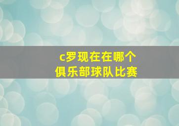 c罗现在在哪个俱乐部球队比赛