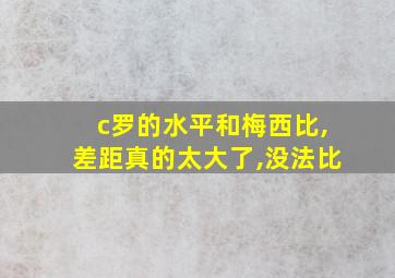 c罗的水平和梅西比,差距真的太大了,没法比