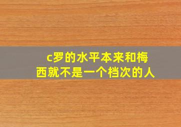 c罗的水平本来和梅西就不是一个档次的人