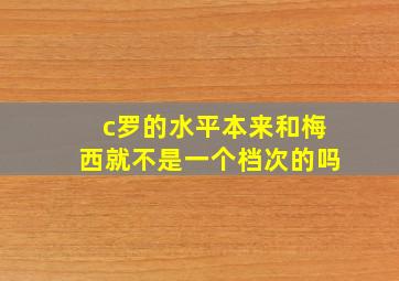 c罗的水平本来和梅西就不是一个档次的吗