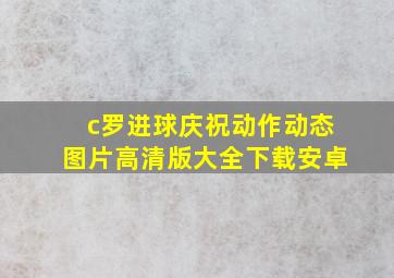 c罗进球庆祝动作动态图片高清版大全下载安卓