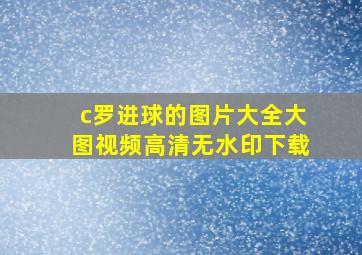 c罗进球的图片大全大图视频高清无水印下载