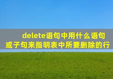 delete语句中用什么语句或子句来指明表中所要删除的行