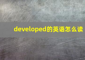 developed的英语怎么读