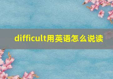 difficult用英语怎么说读