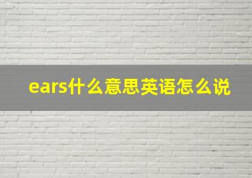 ears什么意思英语怎么说