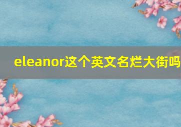 eleanor这个英文名烂大街吗