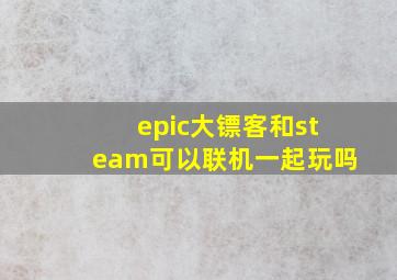 epic大镖客和steam可以联机一起玩吗